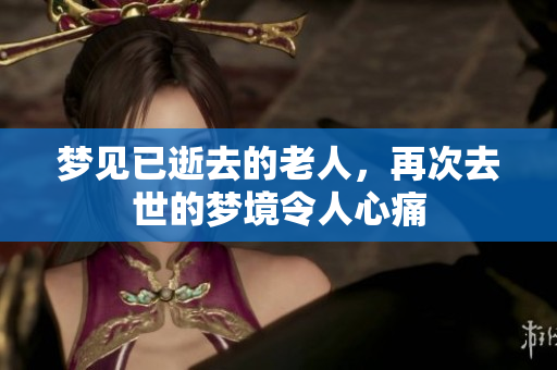 梦见已逝去的老人，再次去世的梦境令人心痛
