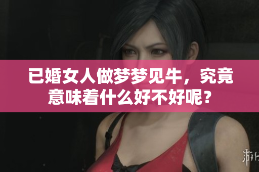 已婚女人做梦梦见牛，究竟意味着什么好不好呢？