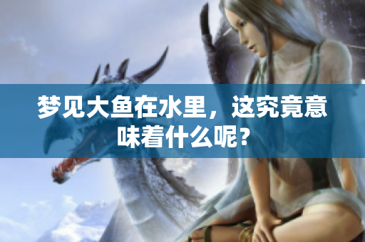 梦见大鱼在水里，这究竟意味着什么呢？