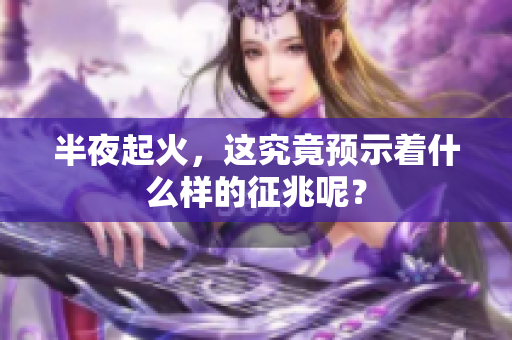 半夜起火，这究竟预示着什么样的征兆呢？
