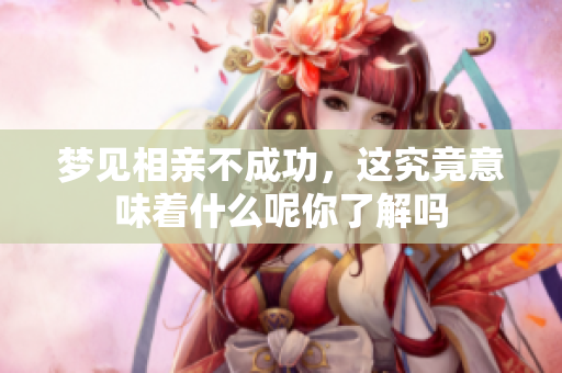 梦见相亲不成功，这究竟意味着什么呢你了解吗