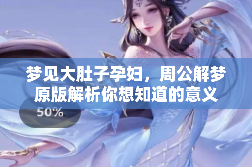梦见大肚子孕妇，周公解梦原版解析你想知道的意义