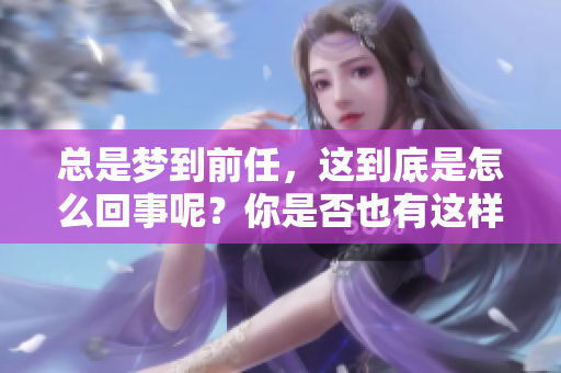 总是梦到前任，这到底是怎么回事呢？你是否也有这样的经历？