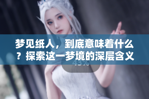 梦见纸人，到底意味着什么？探索这一梦境的深层含义