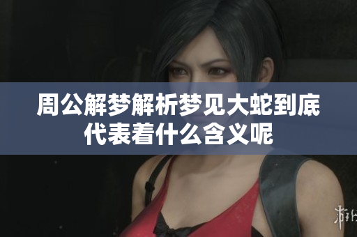周公解梦解析梦见大蛇到底代表着什么含义呢