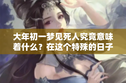 大年初一梦见死人究竟意味着什么？在这个特殊的日子里解读梦境的含义。