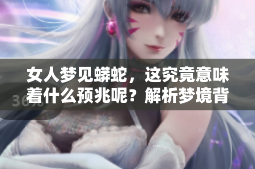 女人梦见蟒蛇，这究竟意味着什么预兆呢？解析梦境背后的深意与象征。