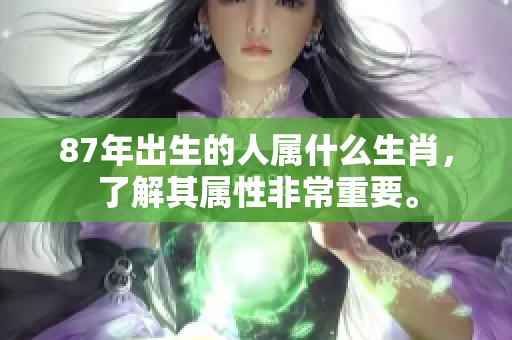 87年出生的人属什么生肖，了解其属性非常重要。