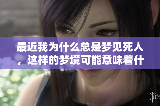 最近我为什么总是梦见死人，这样的梦境可能意味着什么呢