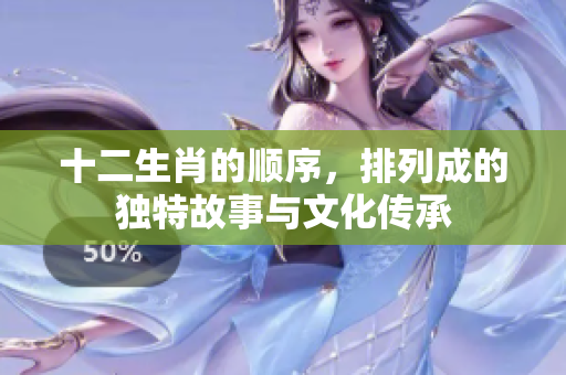 十二生肖的顺序，排列成的独特故事与文化传承