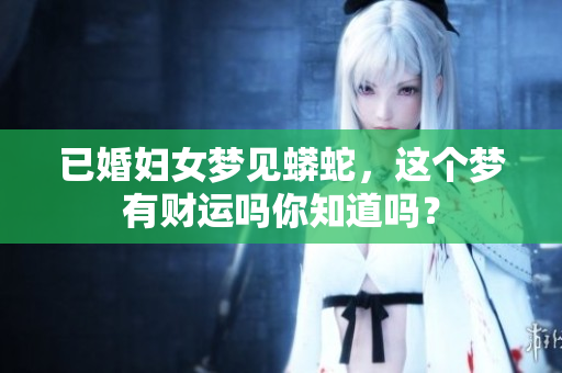 已婚妇女梦见蟒蛇，这个梦有财运吗你知道吗？