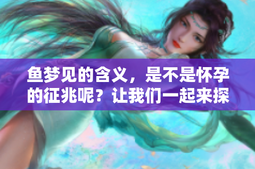 鱼梦见的含义，是不是怀孕的征兆呢？让我们一起来探讨一下。