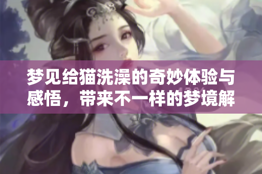 梦见给猫洗澡的奇妙体验与感悟，带来不一样的梦境解析