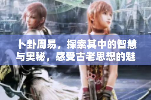 卜卦周易，探索其中的智慧与奥秘，感受古老思想的魅力