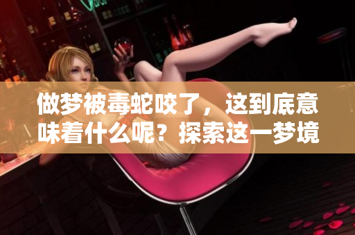 做梦被毒蛇咬了，这到底意味着什么呢？探索这一梦境的深层含义。