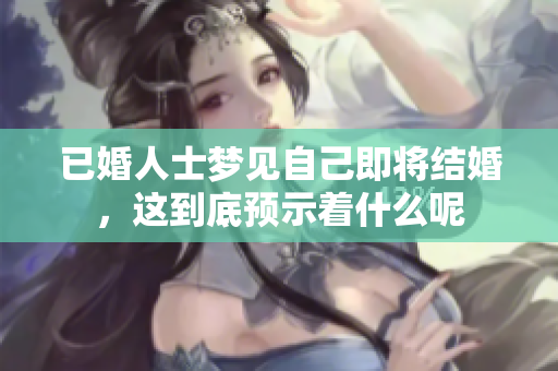 已婚人士梦见自己即将结婚，这到底预示着什么呢