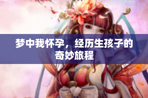 梦中我怀孕，经历生孩子的奇妙旅程