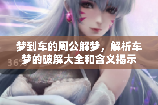 梦到车的周公解梦，解析车梦的破解大全和含义揭示