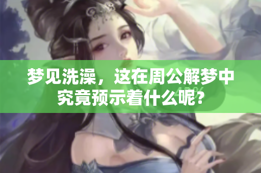 梦见洗澡，这在周公解梦中究竟预示着什么呢？