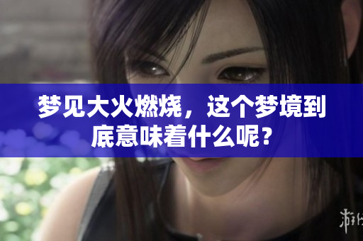 梦见大火燃烧，这个梦境到底意味着什么呢？