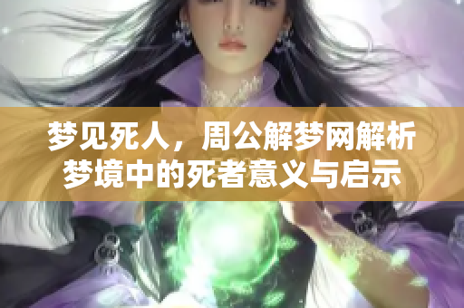 梦见死人，周公解梦网解析梦境中的死者意义与启示