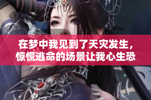 在梦中我见到了天灾发生，惊慌逃命的场景让我心生恐惧