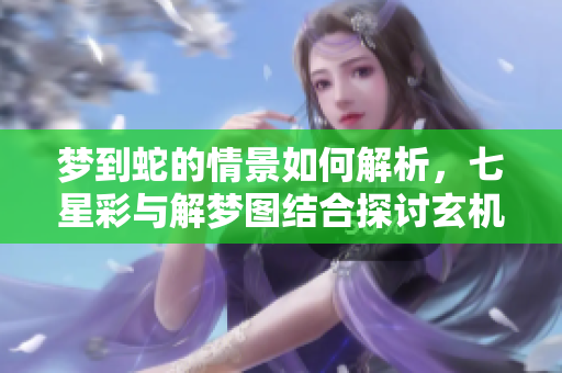 梦到蛇的情景如何解析，七星彩与解梦图结合探讨玄机
