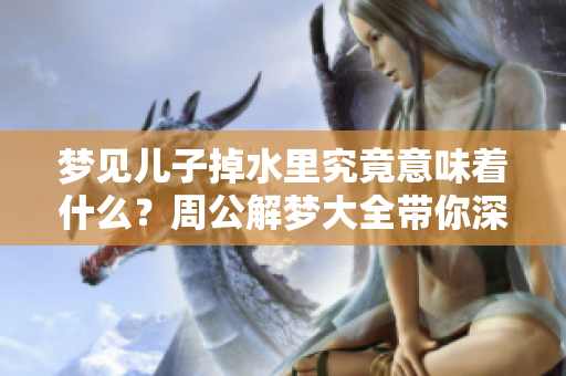 梦见儿子掉水里究竟意味着什么？周公解梦大全带你深入解析这个梦境