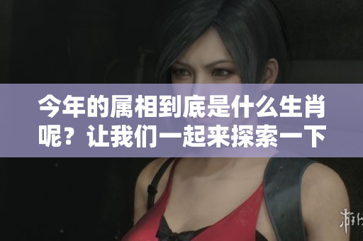 今年的属相到底是什么生肖呢？让我们一起来探索一下吧！