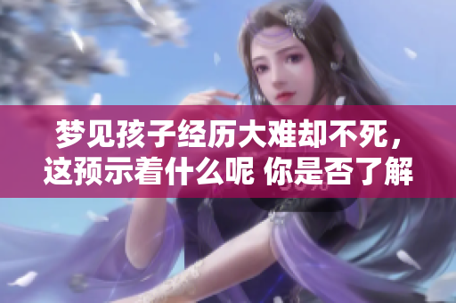 梦见孩子经历大难却不死，这预示着什么呢 你是否了解其中的深意