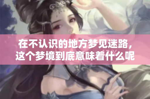 在不认识的地方梦见迷路，这个梦境到底意味着什么呢