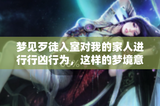 梦见歹徒入室对我的家人进行行凶行为，这样的梦境意味着什么呢