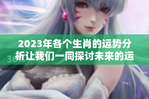 2023年各个生肖的运势分析让我们一同探讨未来的运势走向