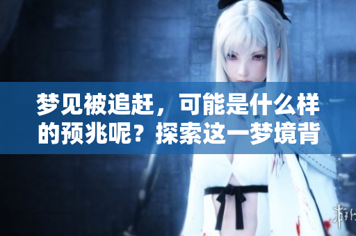 梦见被追赶，可能是什么样的预兆呢？探索这一梦境背后的深意。