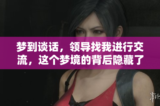 梦到谈话，领导找我进行交流，这个梦境的背后隐藏了什么呢