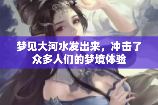 梦见大河水发出来，冲击了众多人们的梦境体验