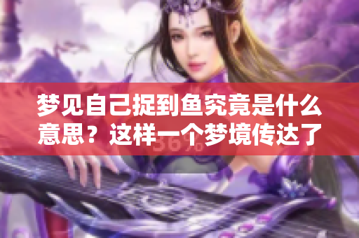 梦见自己捉到鱼究竟是什么意思？这样一个梦境传达了怎样的寓意呢？