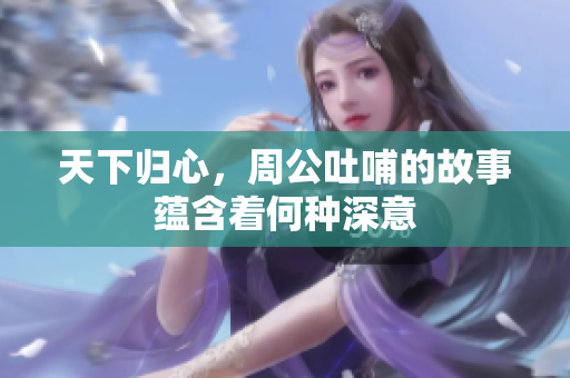 天下归心，周公吐哺的故事蕴含着何种深意