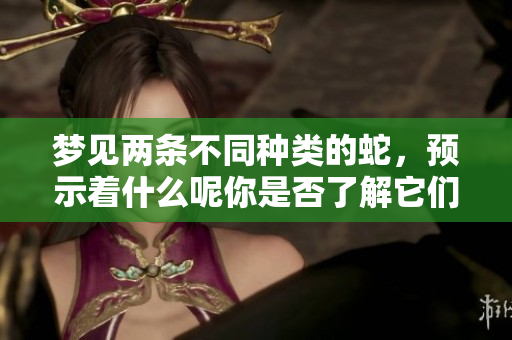梦见两条不同种类的蛇，预示着什么呢你是否了解它们的象征意义