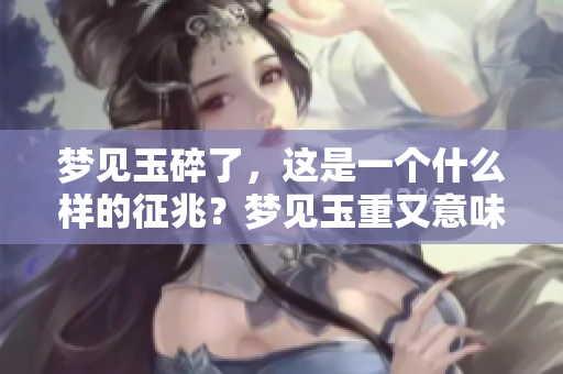 梦见玉碎了，这是一个什么样的征兆？梦见玉重又意味着什么呢？