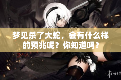 梦见杀了大蛇，会有什么样的预兆呢？你知道吗？