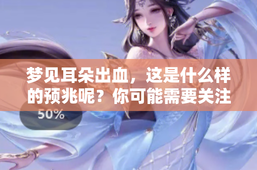 梦见耳朵出血，这是什么样的预兆呢？你可能需要关注这些信号。