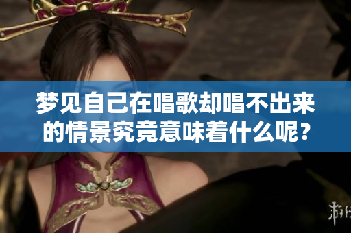 梦见自己在唱歌却唱不出来的情景究竟意味着什么呢？