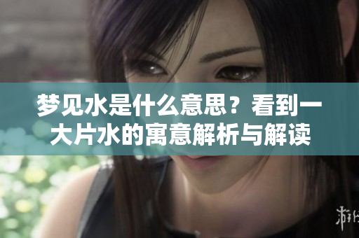 梦见水是什么意思？看到一大片水的寓意解析与解读