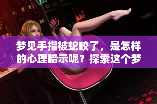 梦见手指被蛇咬了，是怎样的心理暗示呢？探索这个梦境的深层意义