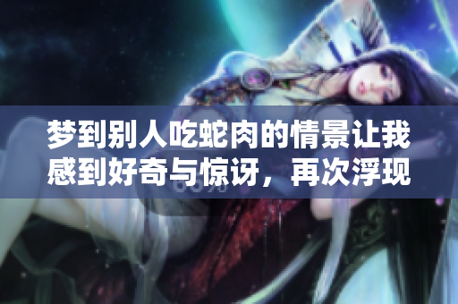 梦到别人吃蛇肉的情景让我感到好奇与惊讶，再次浮现我的脑海中