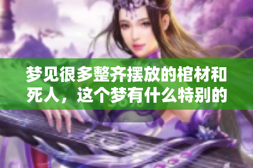 梦见很多整齐摆放的棺材和死人，这个梦有什么特别的寓意吗