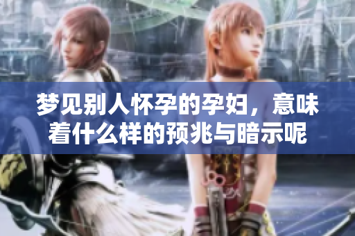 梦见别人怀孕的孕妇，意味着什么样的预兆与暗示呢