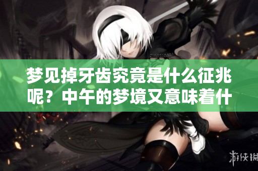 梦见掉牙齿究竟是什么征兆呢？中午的梦境又意味着什么呢？