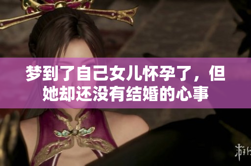 梦到了自己女儿怀孕了，但她却还没有结婚的心事